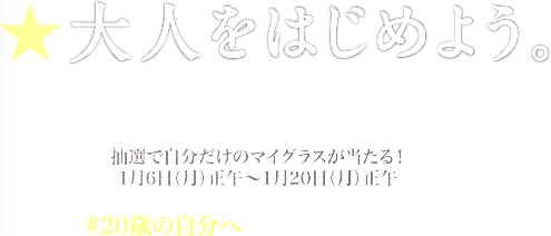 大人をはじめよう。キャンペーン 抽選で自分だけのマイグラスが当たる！1月6日(月)正午〜1月20日(月)正午 #20歳の自分へ コメントも公開中！