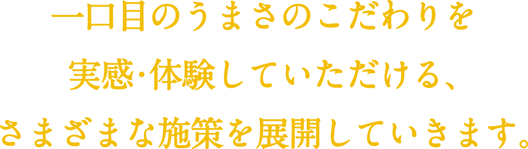 一口目のうまさのこだわりを実感・体験していただける、さまざまな施策を展開していきます。