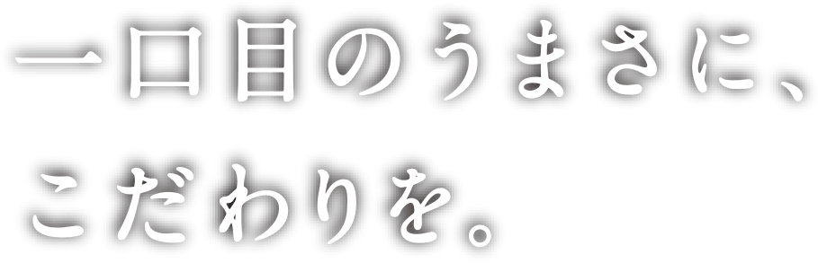 一口目のうまさに、こだわりを。