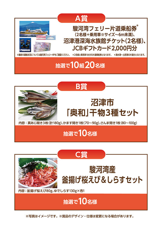 A賞：駿河湾フェリー片道乗船券 沼津港深海水族館チケット、JCBギフトカード2000円分　 B賞：沼津市「奥和」干物3種セット 　C賞：駿河湾産　釜揚げ桜えび＆しらすセット