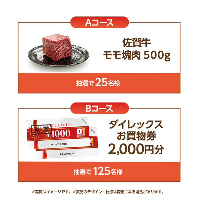 Aコース：佐賀牛モモ塊肉 500g 抽選で25名様 Bコース：ダイレックスお買物券 2,000円分 抽選で125名様