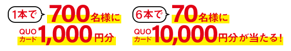 1本で700名様にQUOカード1,000円分 6本で70名様にQUOカード10,000円分