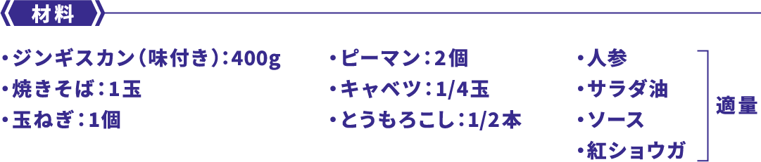 材料 ・ジンギスカン（味付き）：400g・焼きそば：1玉・玉ねぎ：1個・ピーマン：2個・キャベツ：1/4玉・とうもろこし：1/2本・人参・サラダ油・ソース・紅ショウガ 適量