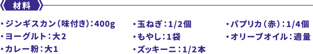 材料 ・ジンギスカン（味付き）：400g・ヨーグルト：大2・カレー粉：大1・玉ねぎ：1/2個・もやし：1袋・ズッキーニ：1/2本・パプリカ（赤）：1/4個・オリーブオイル：適量