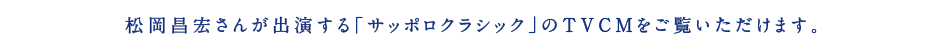 松岡昌宏さんが出演する「サッポロクラシック」のTVCMをご覧いただけます。