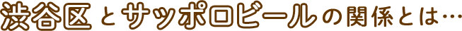 渋谷区とサッポロビールの関係とは…