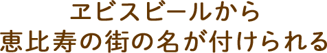 ヱビスビールから恵比寿の街の名が付けられる