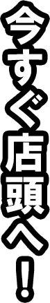 今すぐ店頭へ！