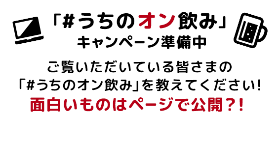「#うちのオン飲み」キャンペーン準備中 ご覧いただいている皆さまの「#うちのオン飲み」を教えてください!面白いものはページで公開?!