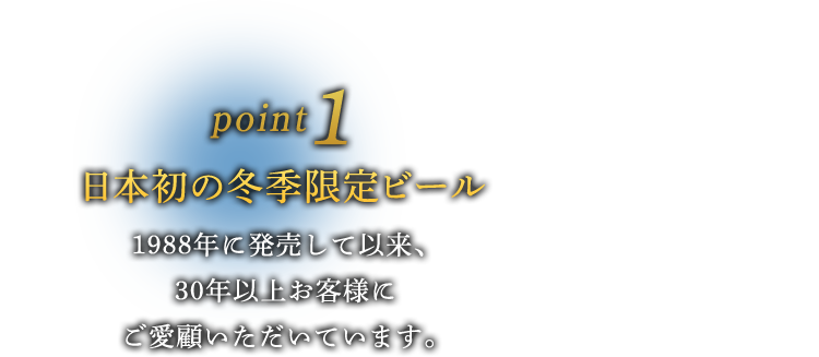 point1 日本初の冬季限定ビール｜1988年に発売して以来、30年以上お客様にご愛顧いただいています。