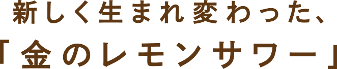 新しく生まれ変わった、「金のレモンサワー」