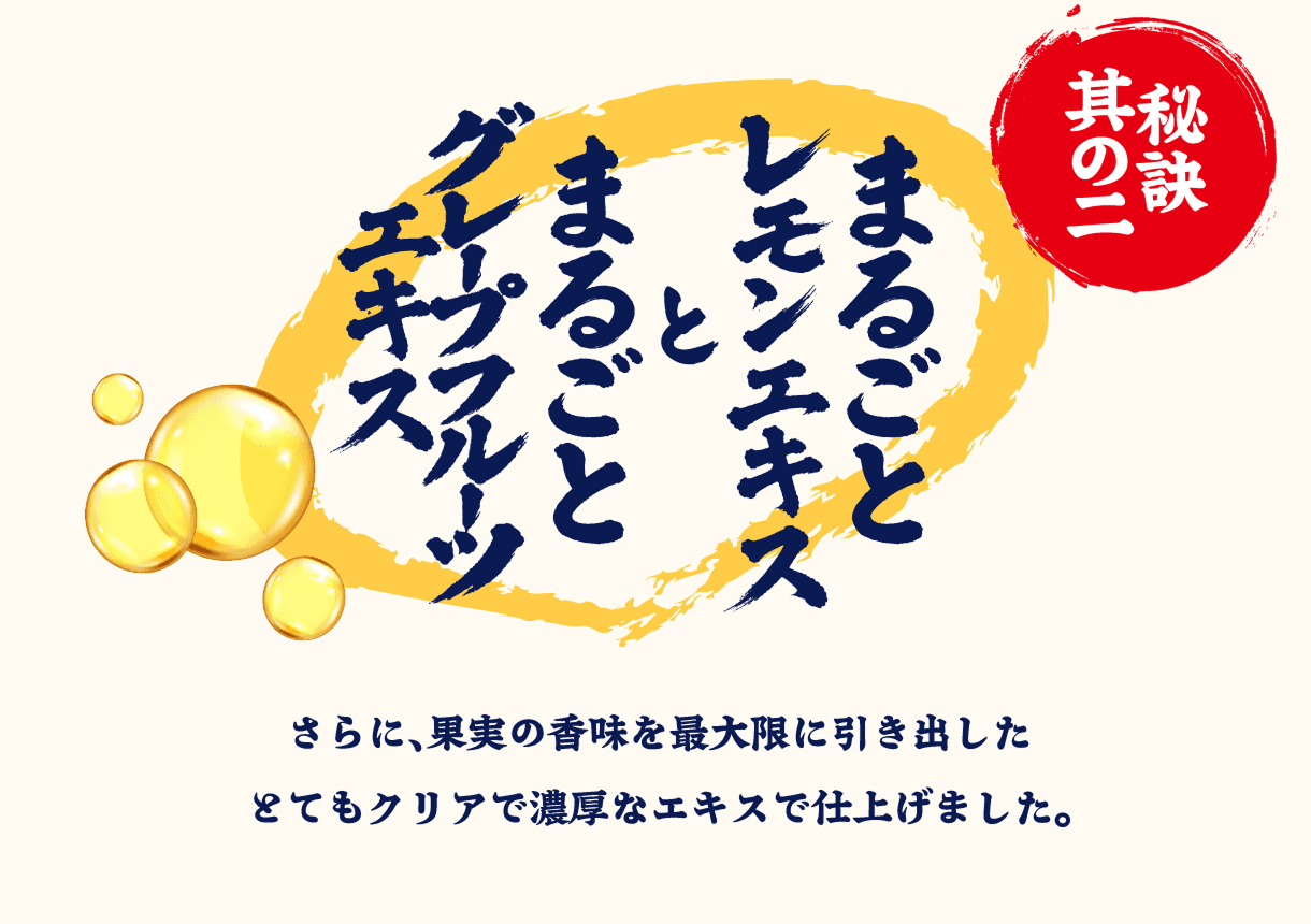 秘訣其の二 まるごとレモンエキスとまるごとグレープフルーツエキス さらに、果実の香味を最大限に引き出したとてもクリアで濃厚なエキスで仕上げました。