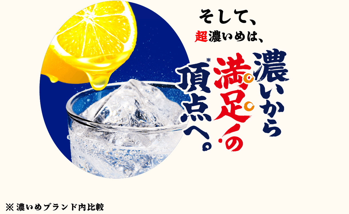 そして、超濃いめは、濃いから満足！の頂点へ。※濃いめブランド内比較