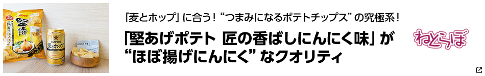 「麦とホップ」に合う!“つまみになるポテトチップス”の究極系!「麦とホップ」とコラボした「堅あげポテト 匠の香ばしにんにく味」が”ほぼ揚げにんにく”なクオリティ