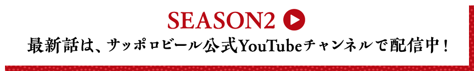 SEASON2 最新話は、サッポロビール公式YouTubeチャンネルで配信中！