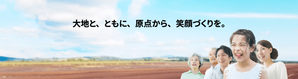 大地と、ともに、原点から、笑顔づくりを。