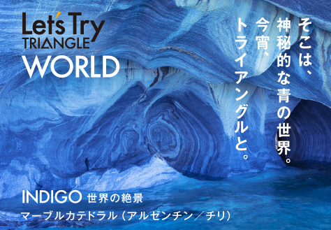 Let's TRIANGLE WORLD そこは、神秘的な青の世界。今宵、トライアングルと。 INDIGO 世界の絶景 マーブルカテドラル(アルゼンチン/チリ)