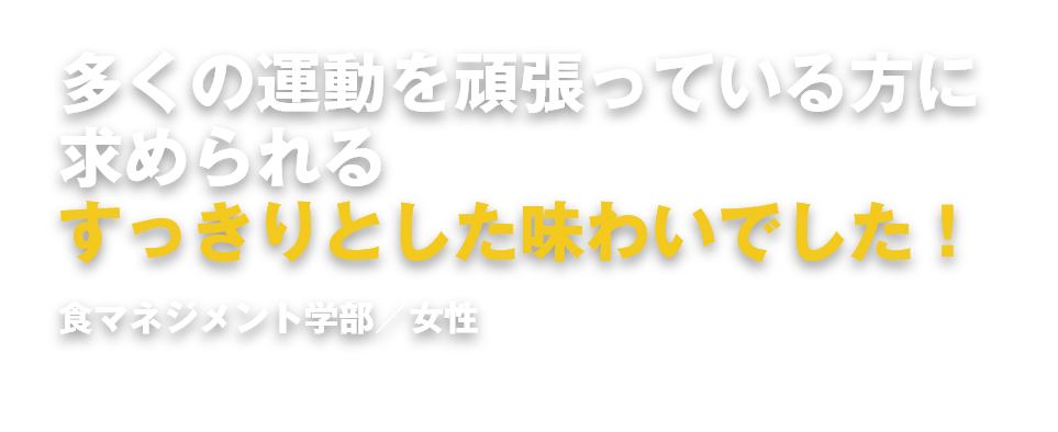 多くの運動を頑張っている方に求められるすっきりとした味わいでした！食マネジメント学部／女性