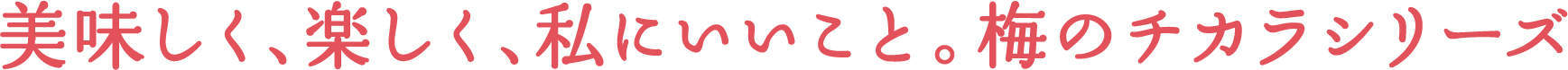 美味しく、楽しく、私にいいこと。梅のチカラシリーズ