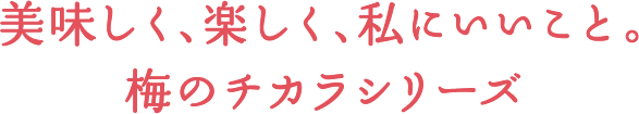美味しく、楽しく、私にいいこと。梅のチカラシリーズ