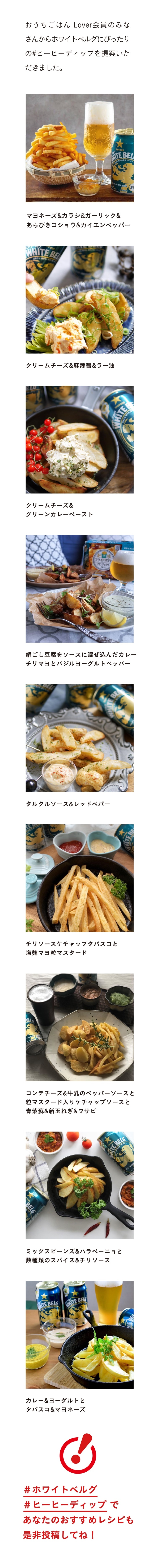 おうちごはん Lover会員のみなさんからホワイトベルグにぴったりの#ヒーヒーディップを提案いただきました。 マヨネーズ&カラシ&ガーリック&あらびきコショウ&カイエンペッパー クリームチーズ&麻辣醤&ラー油 クリームチーズ&グリーンカレーペースト 絹ごし豆腐をソースに混ぜ込んだカレーチリマヨとバジルヨーグルトペッパー タルタルソース&レッドペパー チリソースケチャップタバスコと塩麹マヨ粒マスタード コンテチーズ&牛乳のペッパーソースと粒マスタード入りケチャップソースと青紫蘇&新玉ねぎ&ワサビ ミックスビーンズ&ハラペーニョと数種類のスパイス&チリソース カレー&ヨーグルトとタバスコ&マヨネーズ ＃ホワイトベルグ ＃ヒーヒーディップ であなたのおすすめレシピも是非投稿してね！