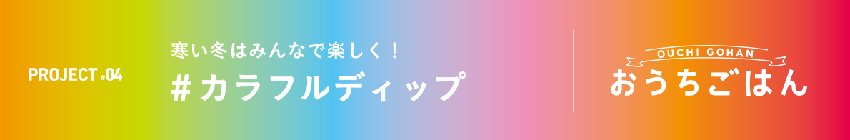 寒い冬はみんなで楽しく！＃カラフルディップ OUCHI GOHANおうちごはん