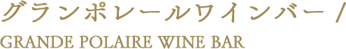 グランポレールワインバー /  GRANDE POLAIRE WINE BAR