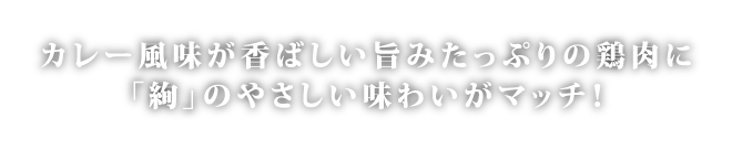 カレー風味が香ばしい旨みたっぷりの鶏肉に「絢」のやさしい味わいがマッチ！