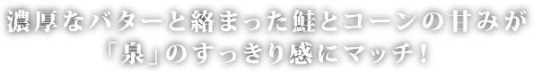 濃厚なバターと絡まった鮭とコーンの甘みが「泉」のすっきり感にマッチ！​