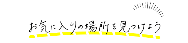 お気に入りの場所を見つけよう