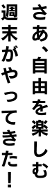 さあ、自由を楽しむ週末がやってきた！