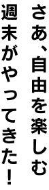 さあ、自由を楽しむ週末がやってきた！