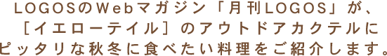 LOGOSのWebマガジン「月刊LOGOS」が、［イエローテイル］のアウトドアカクテルにピッタリな秋冬に食べたい料理をご紹介します。