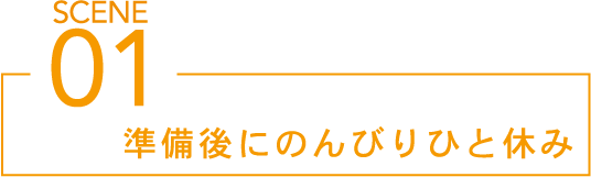 SCENE01 準備後にのんびりひと休み