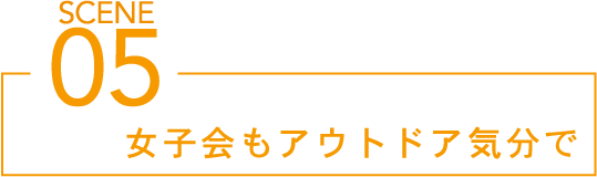 SCENE05 女子会もアウトドア気分で