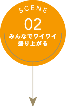 SCENE02 みんなでワイワイ盛り上がる