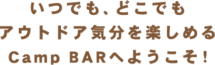 いつでも、どこでもアウトドア気分を楽しめる Camp BARへようこそ！