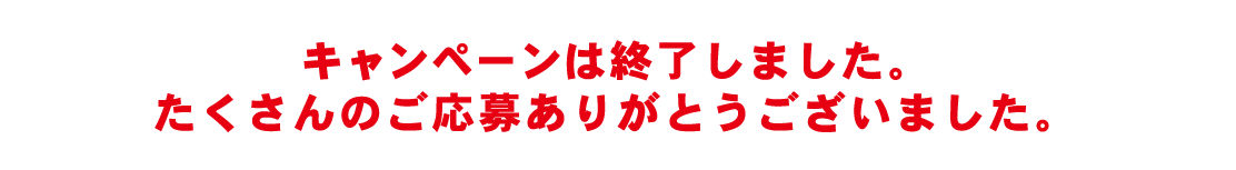キャンペーンは終了しました。たくさんのご応募ありがとうございました。