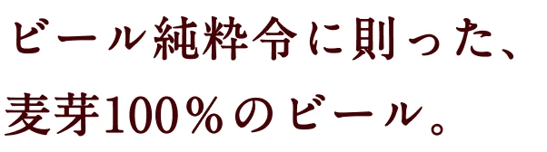 ビール純粋令に則った、麦芽100％のビール。
