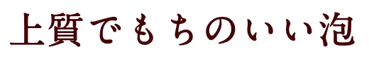 上質でもちのいい泡