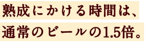 熟成にかける時間は、通常のビールの1.5倍。