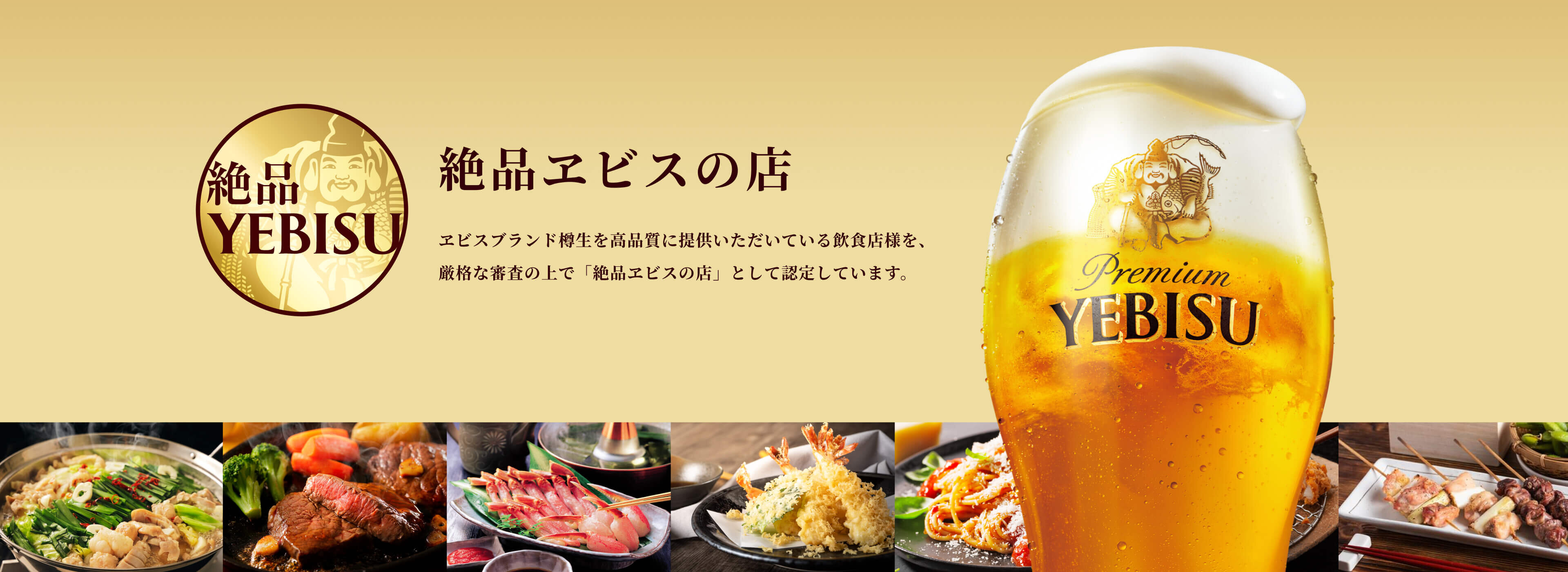 絶品ヱビスの店 ヱビスブランド樽生を高品質に提供いただいている飲食店様を、厳格な審査の上で「絶品ヱビスの店」として認定しています。