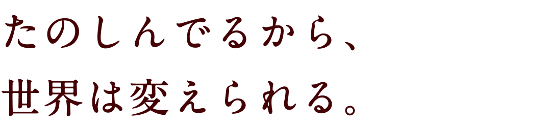 たのしんでるから、世界は変えられる。