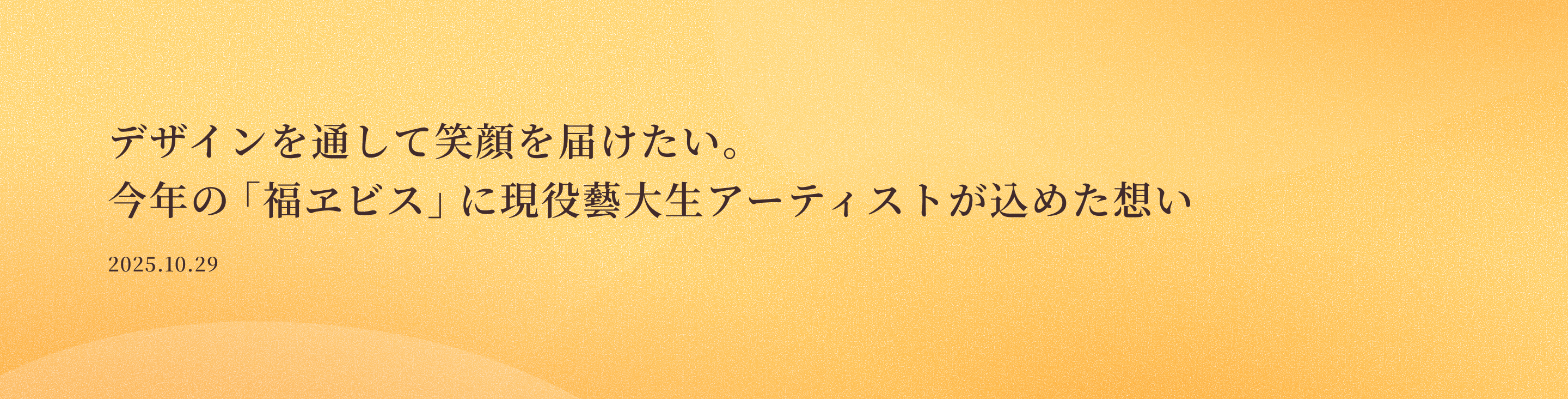 デザインを通して笑顔を届けたい。今年の「福ヱビス」に現役藝大生アーティストが込めた想い 2025.10.29