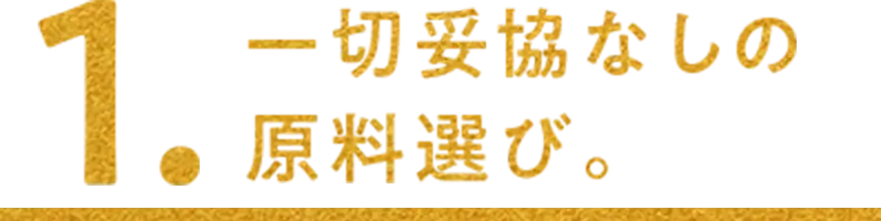 1.一切妥協なしの 原料選び。