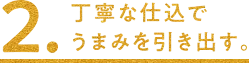 2.丁寧な仕込で うまみを引き出す。